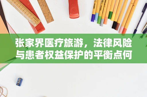 张家界医疗旅游，法律风险与患者权益保护的平衡点何在？