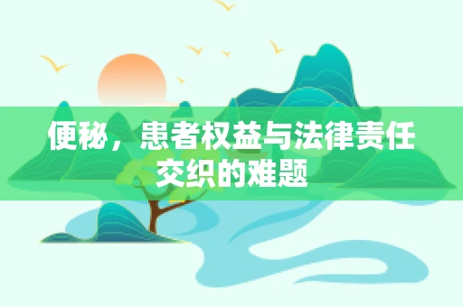 便秘，患者权益与法律责任交织的难题