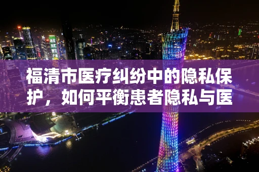 福清市医疗纠纷中的隐私保护，如何平衡患者隐私与医疗救治？