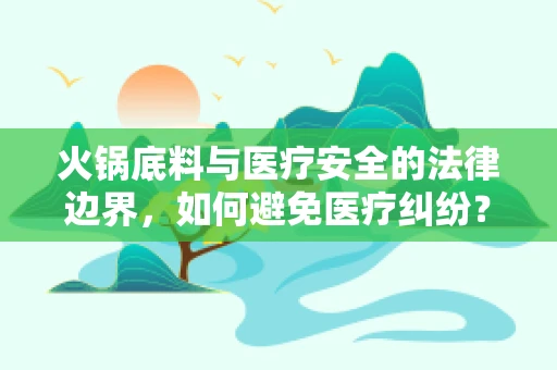 火锅底料与医疗安全的法律边界，如何避免医疗纠纷？