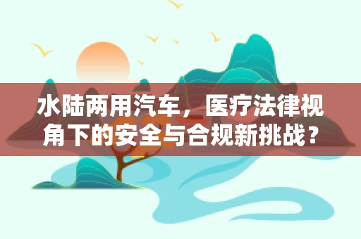 水陆两用汽车，医疗法律视角下的安全与合规新挑战？