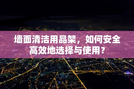 墙面清洁用品架，如何安全高效地选择与使用？