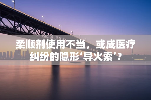 柔顺剂使用不当，或成医疗纠纷的隐形‘导火索’？