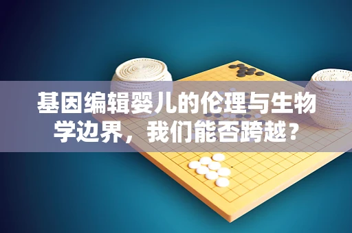 基因编辑婴儿的伦理与生物学边界，我们能否跨越？