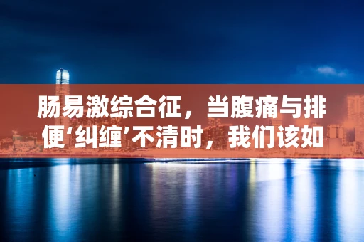 肠易激综合征，当腹痛与排便‘纠缠’不清时，我们该如何应对？