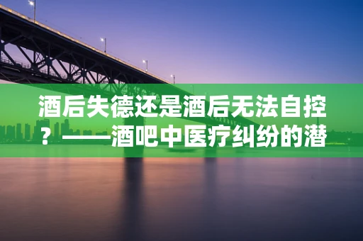 酒后失德还是酒后无法自控？——酒吧中医疗纠纷的潜在风险