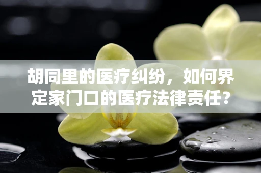胡同里的医疗纠纷，如何界定家门口的医疗法律责任？