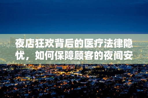 夜店狂欢背后的医疗法律隐忧，如何保障顾客的夜间安全？