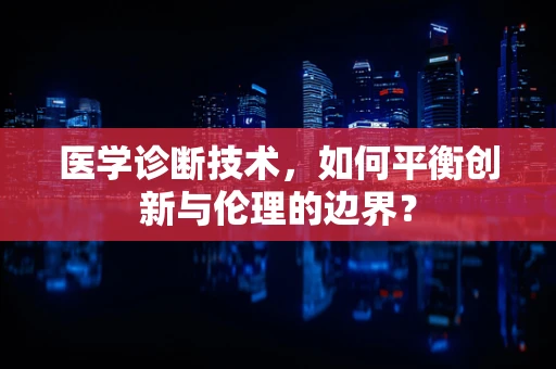 医学诊断技术，如何平衡创新与伦理的边界？