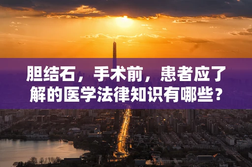 胆结石，手术前，患者应了解的医学法律知识有哪些？