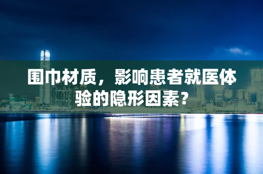 围巾材质，影响患者就医体验的隐形因素？