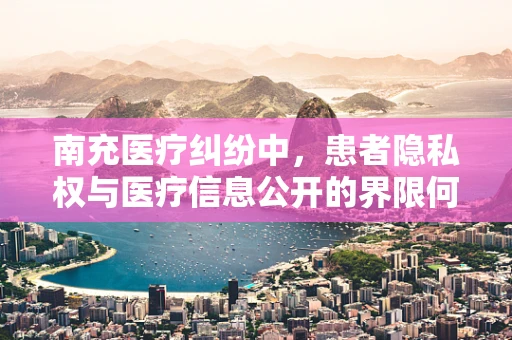 南充医疗纠纷中，患者隐私权与医疗信息公开的界限何在？