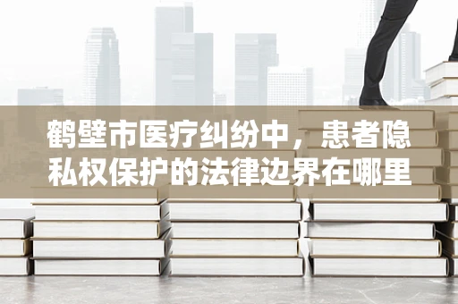 鹤壁市医疗纠纷中，患者隐私权保护的法律边界在哪里？