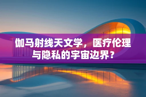 伽马射线天文学，医疗伦理与隐私的宇宙边界？
