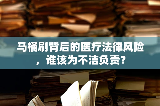 马桶刷背后的医疗法律风险，谁该为不洁负责？