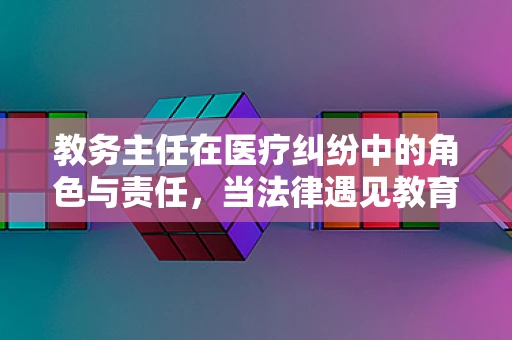 教务主任在医疗纠纷中的角色与责任，当法律遇见教育管理