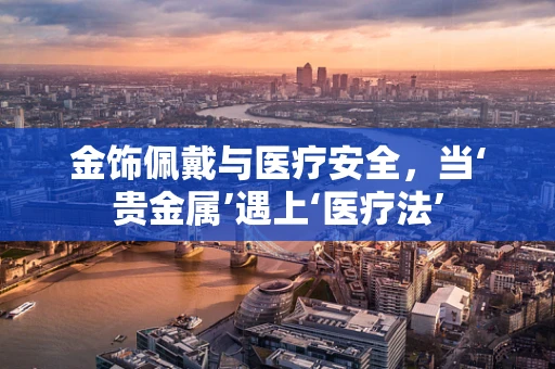 金饰佩戴与医疗安全，当‘贵金属’遇上‘医疗法’