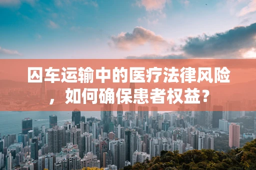 囚车运输中的医疗法律风险，如何确保患者权益？