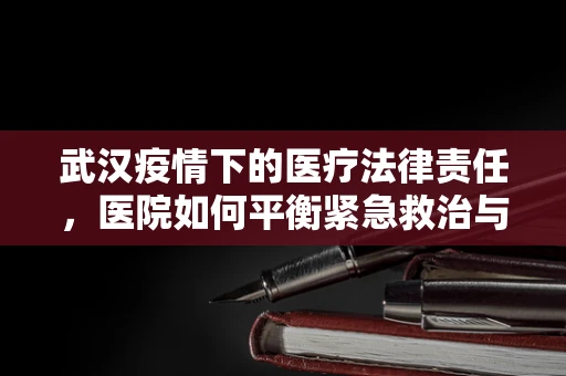 武汉疫情下的医疗法律责任，医院如何平衡紧急救治与法律合规？