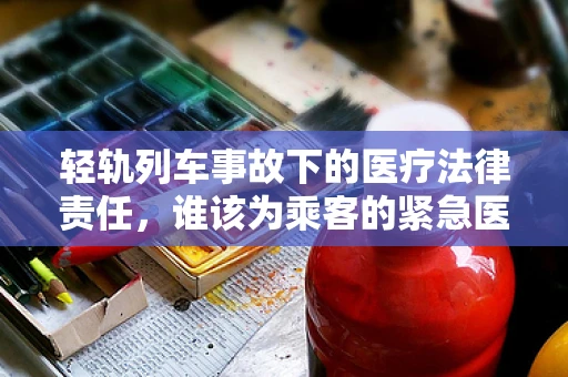轻轨列车事故下的医疗法律责任，谁该为乘客的紧急医疗需求负责？