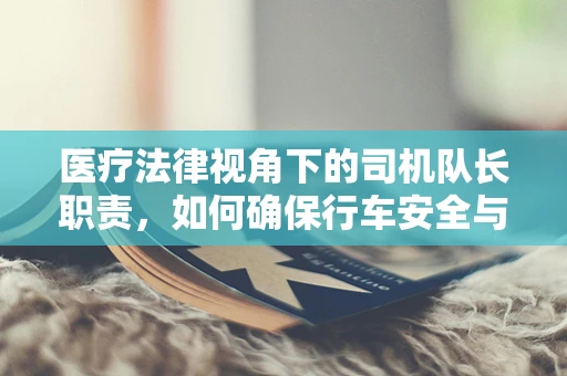 医疗法律视角下的司机队长职责，如何确保行车安全与健康合规？