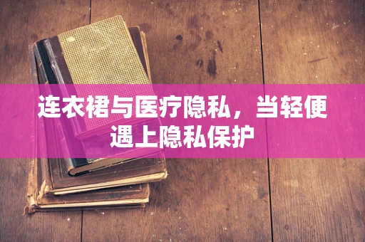 连衣裙与医疗隐私，当轻便遇上隐私保护