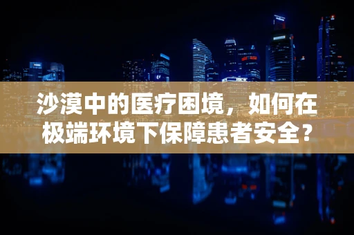 沙漠中的医疗困境，如何在极端环境下保障患者安全？