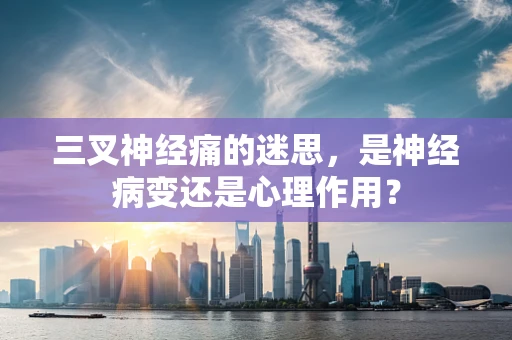 三叉神经痛的迷思，是神经病变还是心理作用？