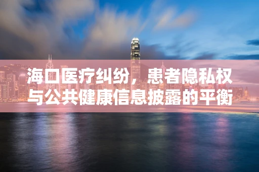海口医疗纠纷，患者隐私权与公共健康信息披露的平衡