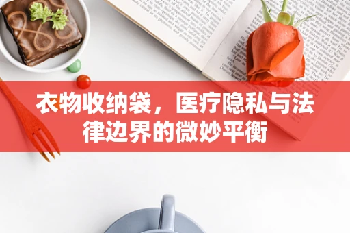 衣物收纳袋，医疗隐私与法律边界的微妙平衡