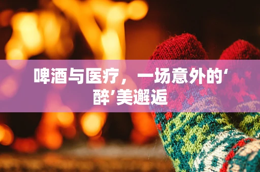 啤酒与医疗，一场意外的‘醉’美邂逅
