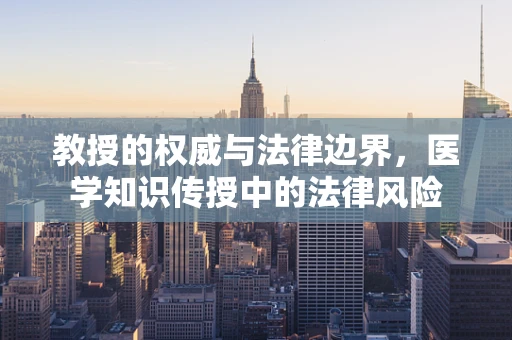 教授的权威与法律边界，医学知识传授中的法律风险