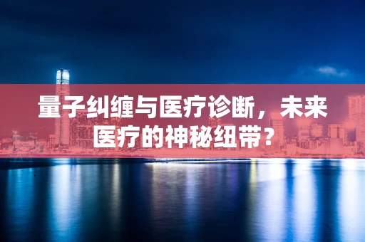 量子纠缠与医疗诊断，未来医疗的神秘纽带？