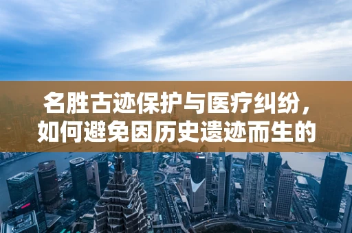 名胜古迹保护与医疗纠纷，如何避免因历史遗迹而生的法律争议？