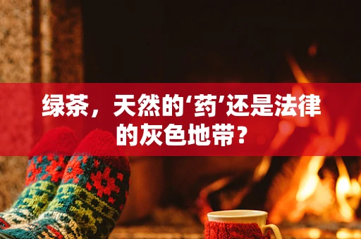 绿茶，天然的‘药’还是法律的灰色地带？