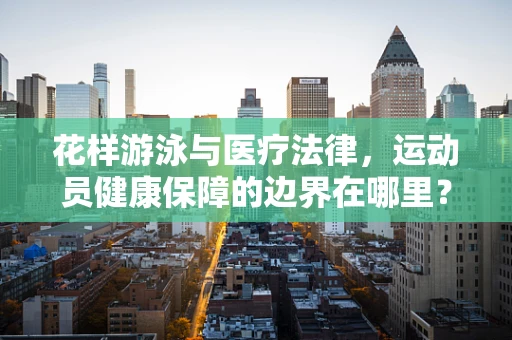 花样游泳与医疗法律，运动员健康保障的边界在哪里？