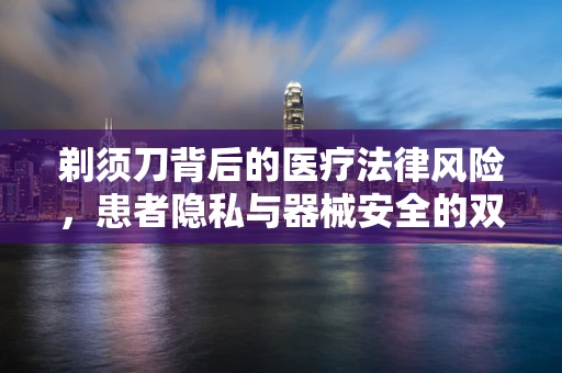 剃须刀背后的医疗法律风险，患者隐私与器械安全的双重考量