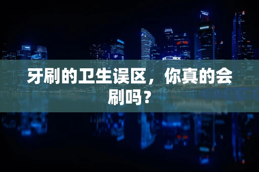 牙刷的卫生误区，你真的会刷吗？
