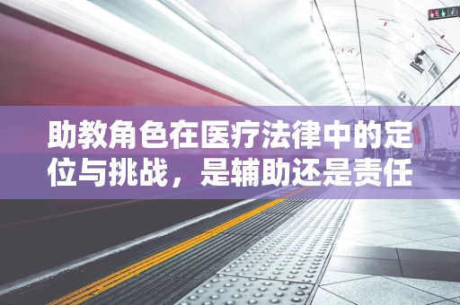 助教角色在医疗法律中的定位与挑战，是辅助还是责任共担？