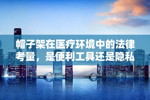 帽子架在医疗环境中的法律考量，是便利工具还是隐私侵犯的隐患？