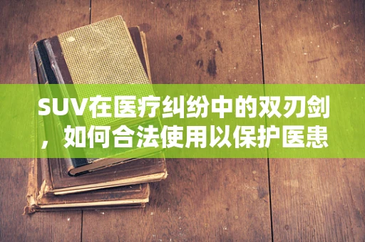 SUV在医疗纠纷中的双刃剑，如何合法使用以保护医患双方？