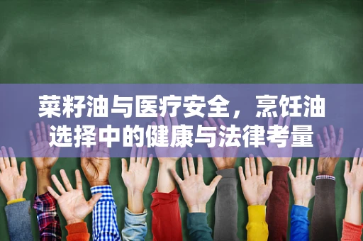 菜籽油与医疗安全，烹饪油选择中的健康与法律考量