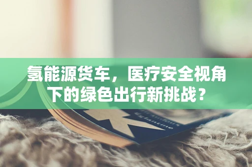 氢能源货车，医疗安全视角下的绿色出行新挑战？
