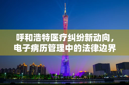 呼和浩特医疗纠纷新动向，电子病历管理中的法律边界