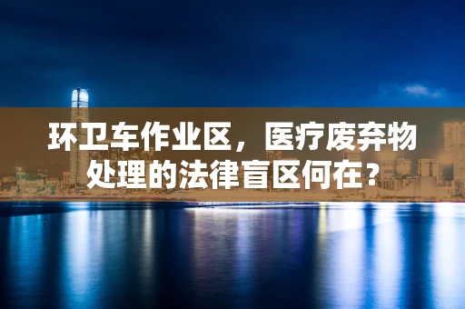 环卫车作业区，医疗废弃物处理的法律盲区何在？