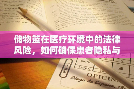 储物篮在医疗环境中的法律风险，如何确保患者隐私与安全？