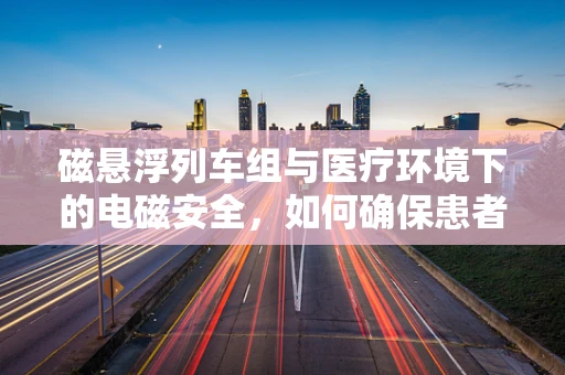 磁悬浮列车组与医疗环境下的电磁安全，如何确保患者免受潜在风险？
