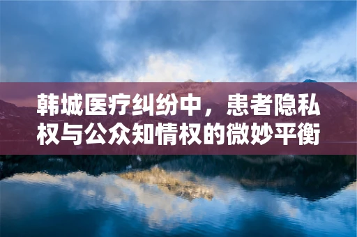 韩城医疗纠纷中，患者隐私权与公众知情权的微妙平衡