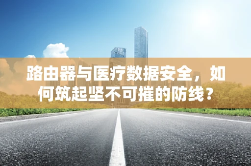 路由器与医疗数据安全，如何筑起坚不可摧的防线？