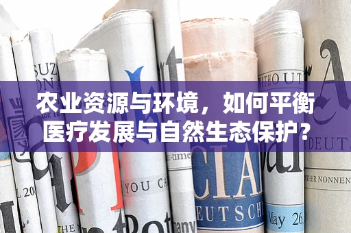 农业资源与环境，如何平衡医疗发展与自然生态保护？